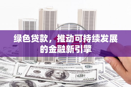 阿莲绿色贷款，推动可持续发展的金融新引擎