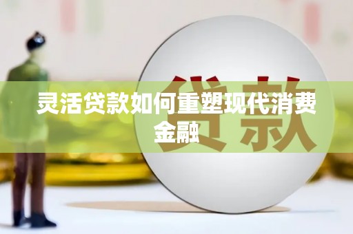 阿莲灵活贷款如何重塑现代消费金融