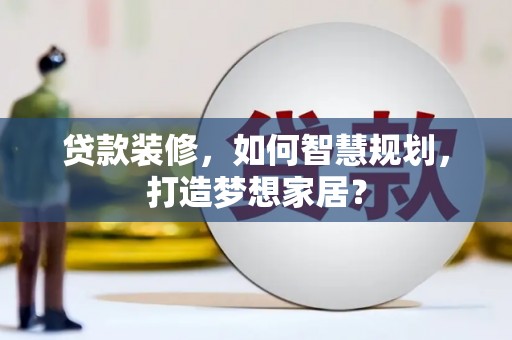 阿莲贷款装修，如何智慧规划，打造梦想家居？