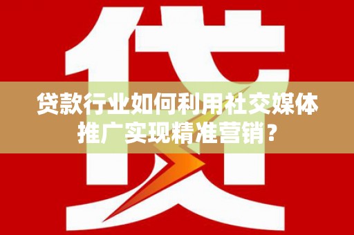 阿莲贷款行业如何利用社交媒体推广实现精准营销？