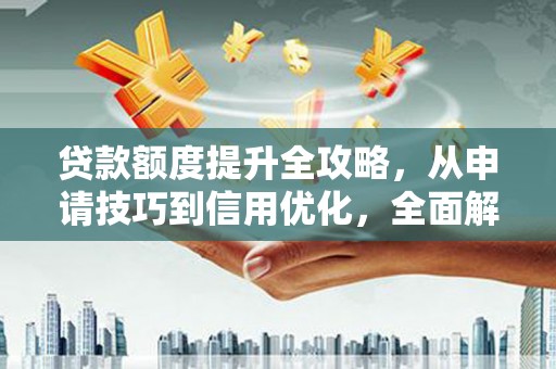 阿莲贷款额度提升全攻略，从申请技巧到信用优化，全面解析