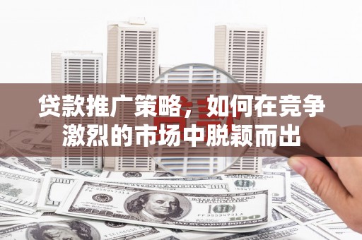 阿莲贷款推广策略，如何在竞争激烈的市场中脱颖而出
