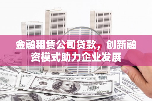 阿莲金融租赁公司贷款，创新融资模式助力企业发展