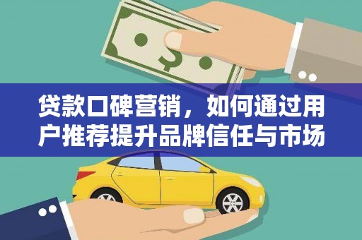 阿莲贷款口碑营销，如何通过用户推荐提升品牌信任与市场份额