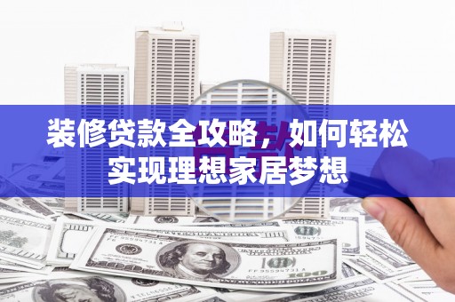 阿莲装修贷款全攻略，如何轻松实现理想家居梦想