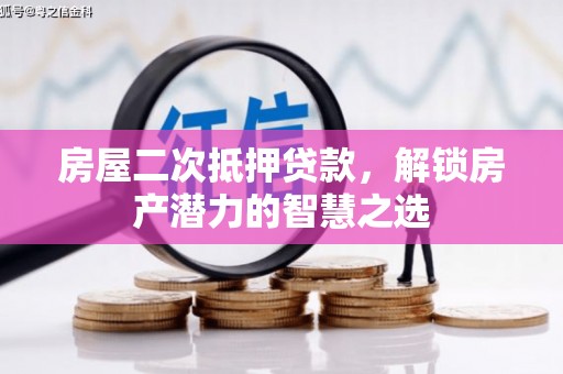 阿莲房屋二次抵押贷款，解锁房产潜力的智慧之选