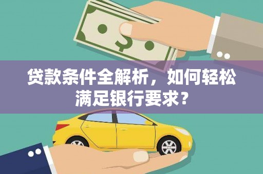 阿莲贷款条件全解析，如何轻松满足银行要求？