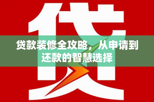 阿莲贷款装修全攻略，从申请到还款的智慧选择