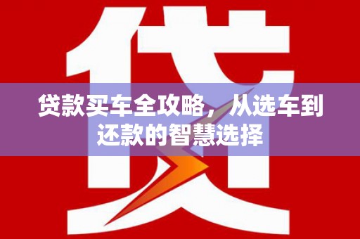 阿莲贷款买车全攻略，从选车到还款的智慧选择