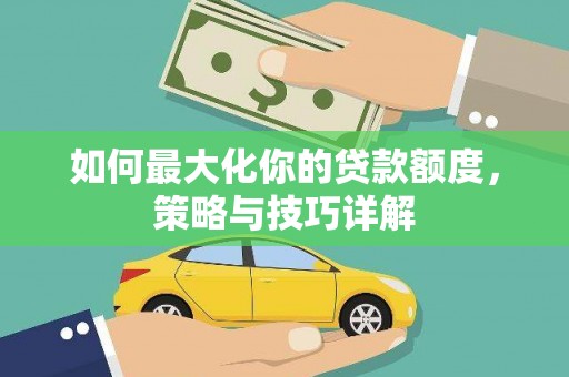 阿莲如何最大化你的贷款额度，策略与技巧详解