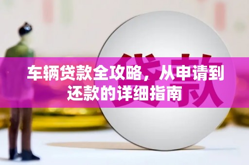 阿莲车辆贷款全攻略，从申请到还款的详细指南