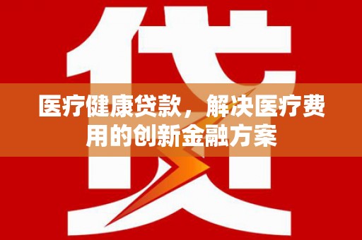 阿莲医疗健康贷款，解决医疗费用的创新金融方案