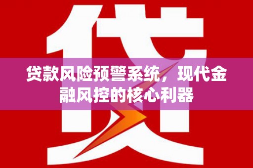 阿莲贷款风险预警系统，现代金融风控的核心利器