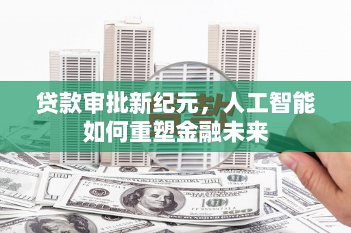 阿莲贷款审批新纪元，人工智能如何重塑金融未来