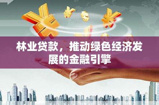 阿莲林业贷款，推动绿色经济发展的金融引擎