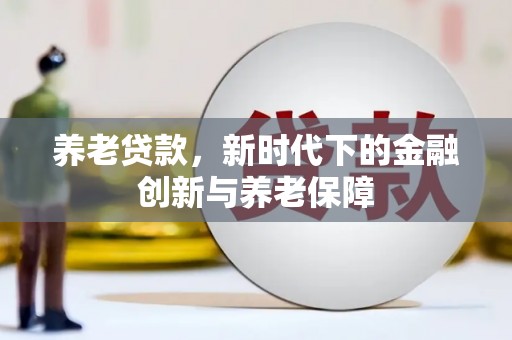 阿莲养老贷款，新时代下的金融创新与养老保障