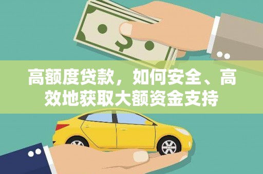 阿莲高额度贷款，如何安全、高效地获取大额资金支持
