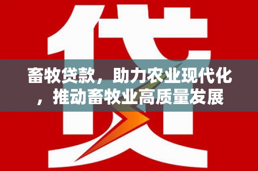 阿莲畜牧贷款，助力农业现代化，推动畜牧业高质量发展