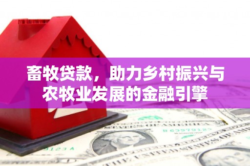 阿莲畜牧贷款，助力乡村振兴与农牧业发展的金融引擎