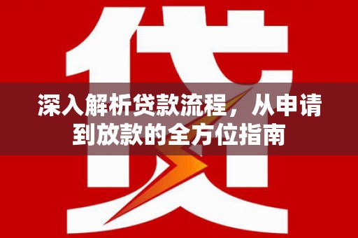 阿莲深入解析贷款流程，从申请到放款的全方位指南