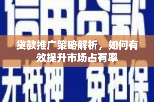 阿莲贷款推广策略解析，如何有效提升市场占有率