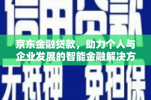 阿莲京东金融贷款，助力个人与企业发展的智能金融解决方案