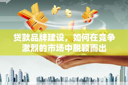 阿莲贷款品牌建设，如何在竞争激烈的市场中脱颖而出