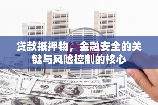 阿莲贷款抵押物，金融安全的关键与风险控制的核心