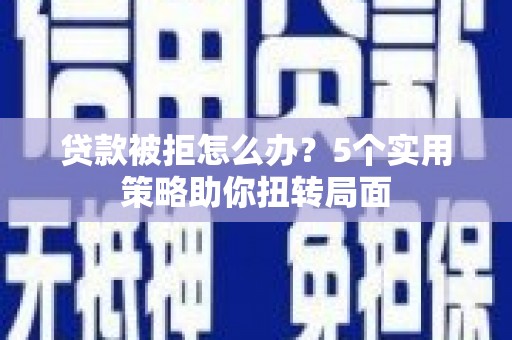 阿莲贷款被拒怎么办？5个实用策略助你扭转局面