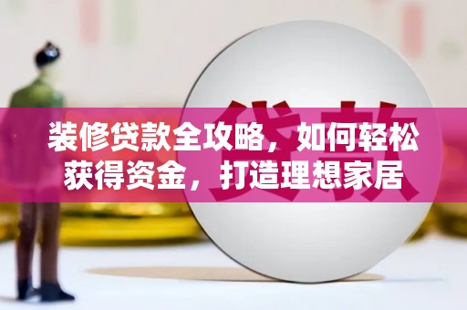 阿莲装修贷款全攻略，如何轻松获得资金，打造理想家居
