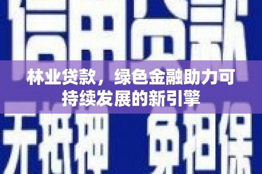阿莲林业贷款，绿色金融助力可持续发展的新引擎