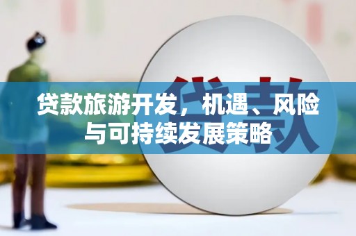 阿莲贷款旅游开发，机遇、风险与可持续发展策略