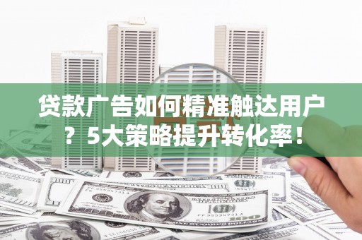 阿莲贷款广告如何精准触达用户？5大策略提升转化率！