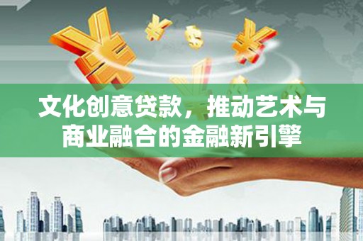 阿莲文化创意贷款，推动艺术与商业融合的金融新引擎