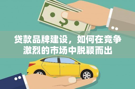 阿莲贷款品牌建设，如何在竞争激烈的市场中脱颖而出