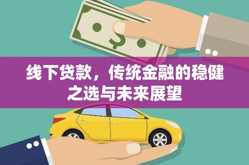 阿莲线下贷款，传统金融的稳健之选与未来展望