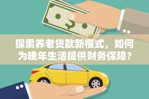 阿莲探索养老贷款新模式，如何为晚年生活提供财务保障？