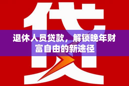 阿莲退休人员贷款，解锁晚年财富自由的新途径