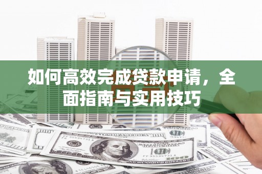 阿莲如何高效完成贷款申请，全面指南与实用技巧