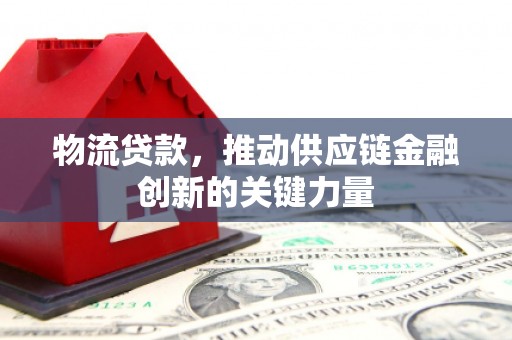 阿莲物流贷款，推动供应链金融创新的关键力量