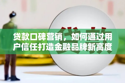阿莲贷款口碑营销，如何通过用户信任打造金融品牌新高度