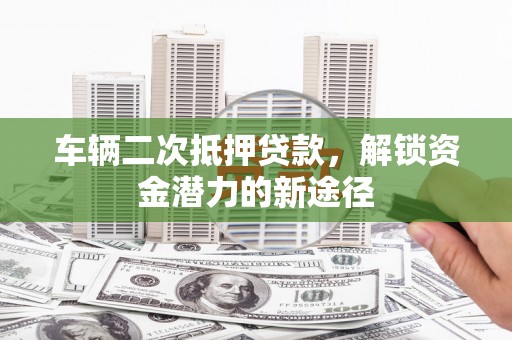 阿莲车辆二次抵押贷款，解锁资金潜力的新途径