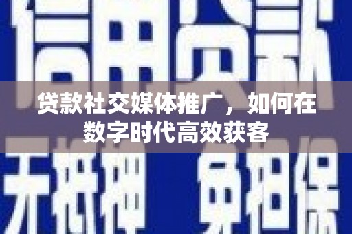 阿莲贷款社交媒体推广，如何在数字时代高效获客