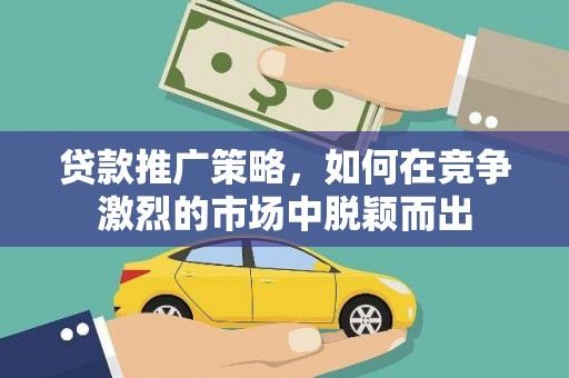 阿莲贷款推广策略，如何在竞争激烈的市场中脱颖而出