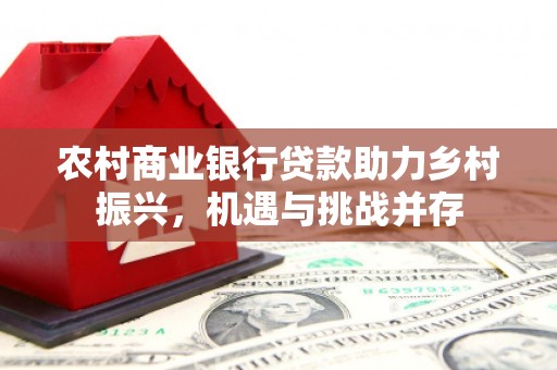 阿莲农村商业银行贷款助力乡村振兴，机遇与挑战并存