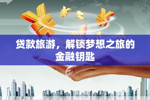 阿莲贷款旅游，解锁梦想之旅的金融钥匙