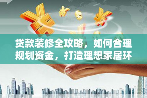 阿莲贷款装修全攻略，如何合理规划资金，打造理想家居环境