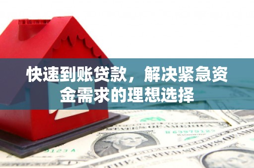 阿莲快速到账贷款，解决紧急资金需求的理想选择