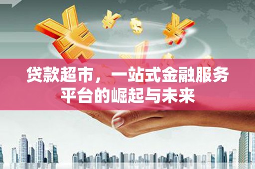阿莲贷款超市，一站式金融服务平台的崛起与未来