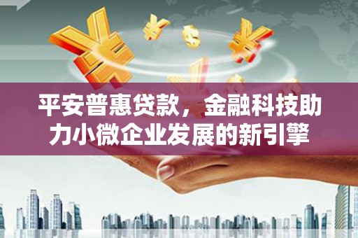 阿莲平安普惠贷款，金融科技助力小微企业发展的新引擎